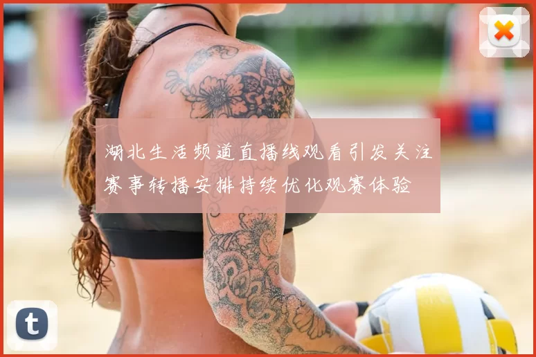 湖北生活频道直播线观看引发关注赛事转播安排持续优化观赛体验