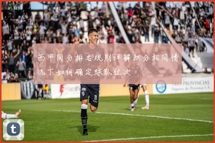 西甲同分排名规则详解积分相同情况下如何确定球队位次