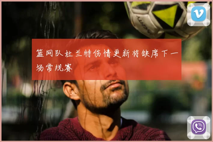 篮网队杜兰特伤情更新将缺席下一场常规赛