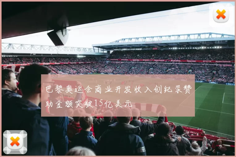 巴黎奥运会商业开发收入创纪录赞助金额突破15亿美元