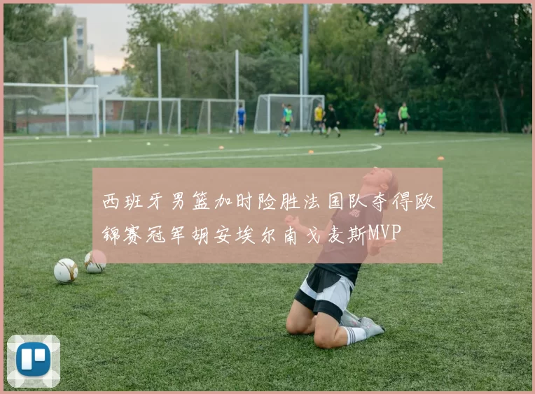 西班牙男篮加时险胜法国队夺得欧锦赛冠军胡安埃尔南戈麦斯MVP