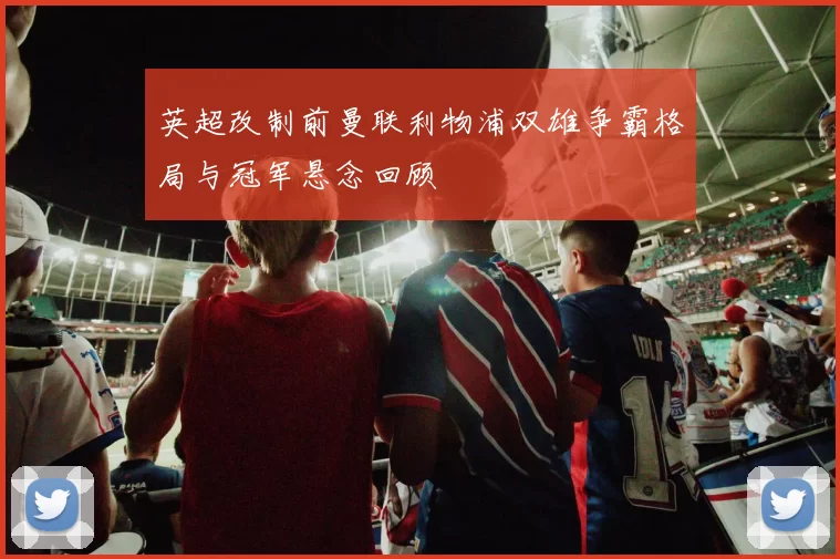 英超改制前曼联利物浦双雄争霸格局与冠军悬念回顾