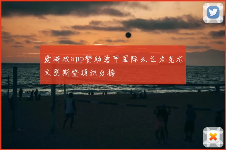 爱游戏app赞助意甲国际米兰力克尤文图斯登顶积分榜