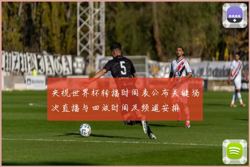 央视世界杯转播时间表公布关键场次直播与回放时间及频道安排