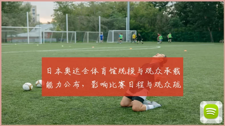 日本奥运会体育馆规模与观众承载能力公布，影响比赛日程与观众疏散