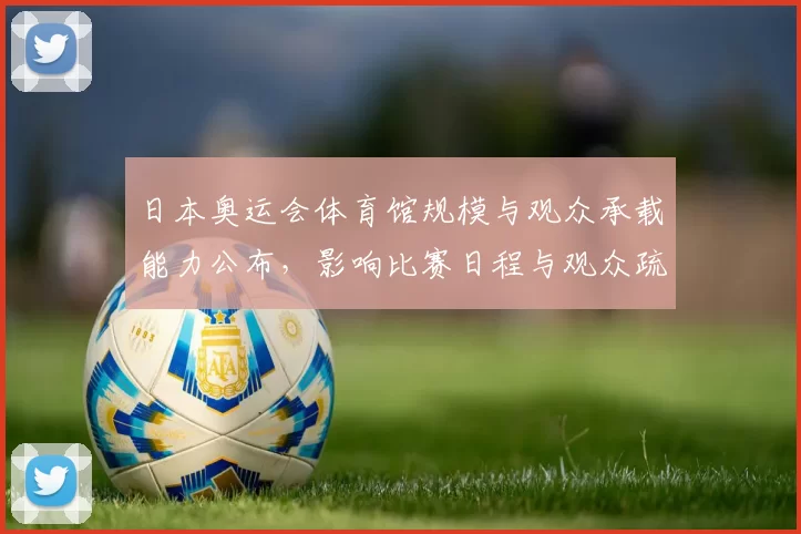 日本奥运会体育馆规模与观众承载能力公布，影响比赛日程与观众疏散