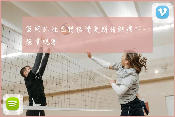 篮网队杜兰特伤情更新将缺席下一场常规赛