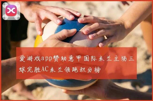 爱游戏app赞助意甲国际米兰主场三球完胜AC米兰领跑积分榜