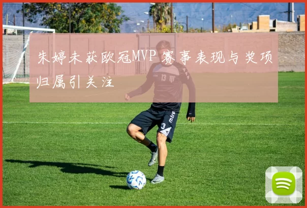 朱婷未获欧冠MVP 赛事表现与奖项归属引关注