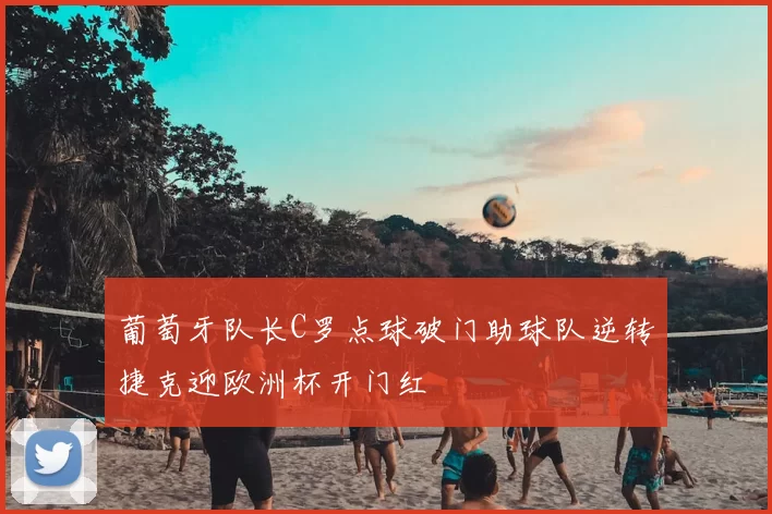 葡萄牙队长C罗点球破门助球队逆转捷克迎欧洲杯开门红