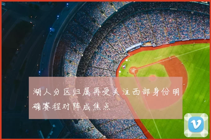 湖人分区归属再受关注西部身份明确赛程对阵成焦点