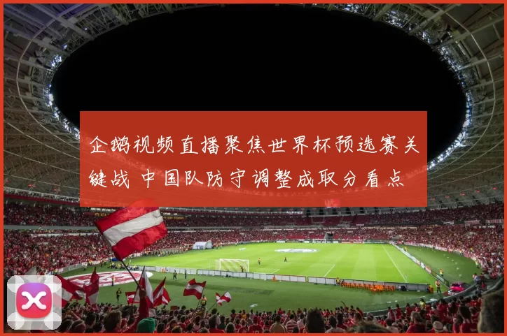 企鹅视频直播聚焦世界杯预选赛关键战 中国队防守调整成取分看点