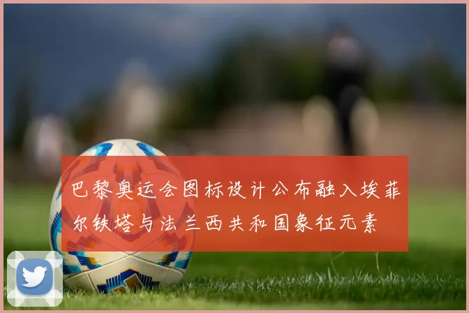 巴黎奥运会图标设计公布融入埃菲尔铁塔与法兰西共和国象征元素