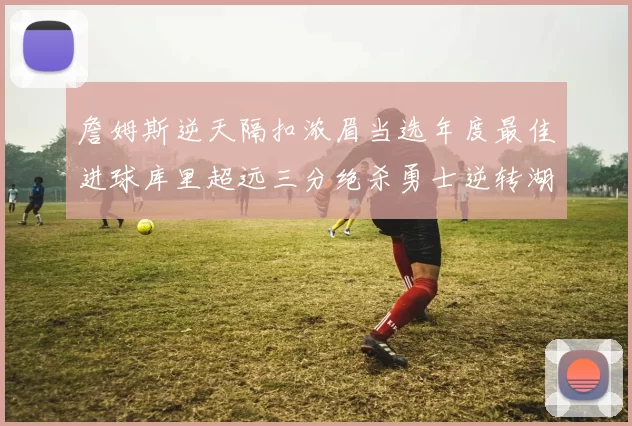 詹姆斯逆天隔扣浓眉当选年度最佳进球库里超远三分绝杀勇士逆转湖人