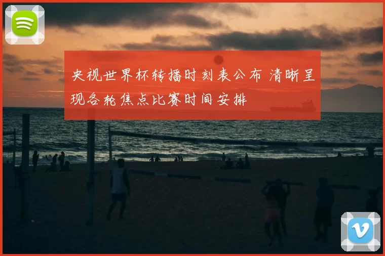 央视世界杯转播时刻表公布 清晰呈现各轮焦点比赛时间安排