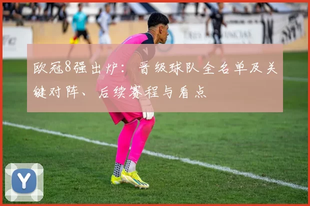 欧冠8强出炉：晋级球队全名单及关键对阵、后续赛程与看点