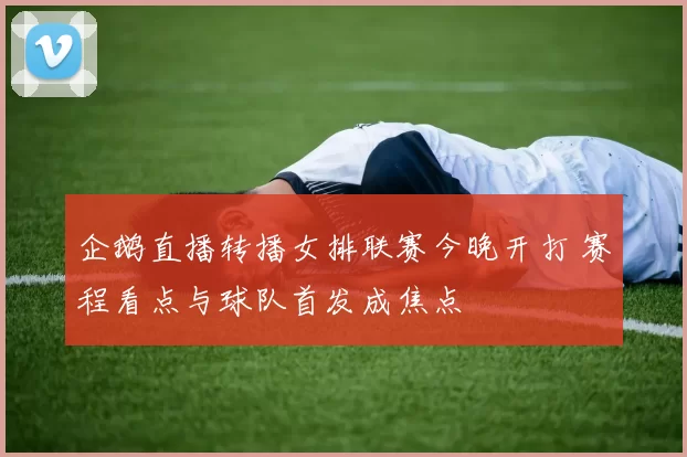 企鹅直播转播女排联赛今晚开打 赛程看点与球队首发成焦点