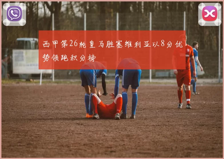 西甲第26轮皇马胜塞维利亚以8分优势领跑积分榜