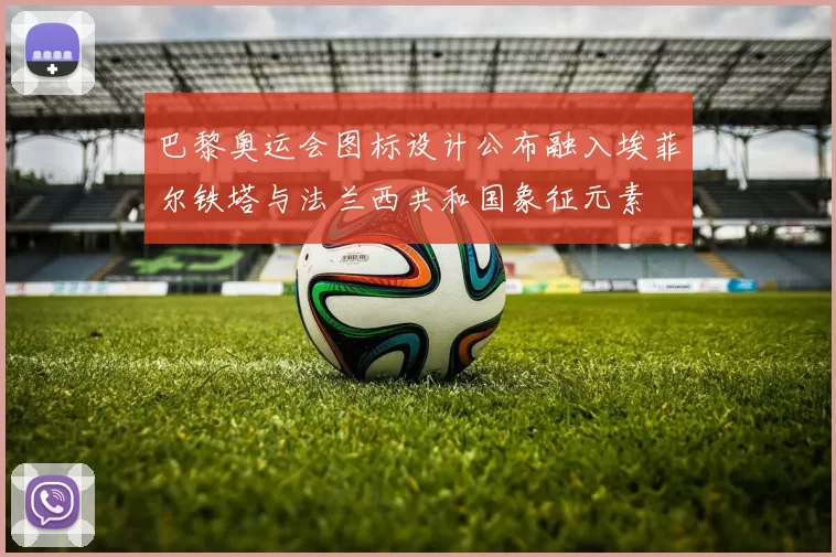 巴黎奥运会图标设计公布融入埃菲尔铁塔与法兰西共和国象征元素