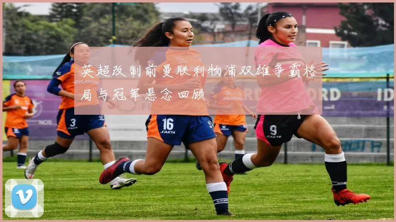 英超改制前曼联利物浦双雄争霸格局与冠军悬念回顾