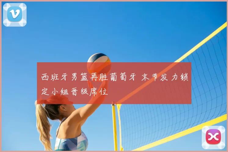 西班牙男篮再胜葡萄牙 末节发力锁定小组晋级席位