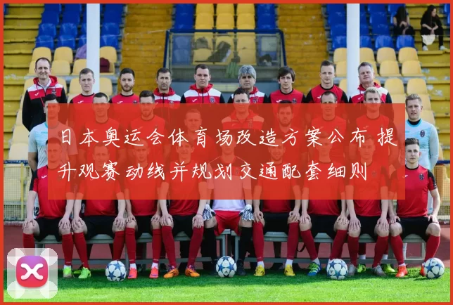 日本奥运会体育场改造方案公布 提升观赛动线并规划交通配套细则
