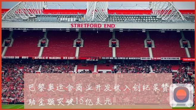 巴黎奥运会商业开发收入创纪录赞助金额突破15亿美元