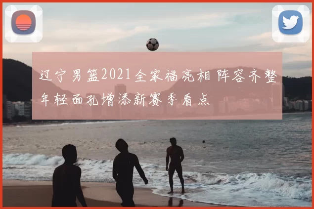 辽宁男篮2021全家福亮相 阵容齐整年轻面孔增添新赛季看点