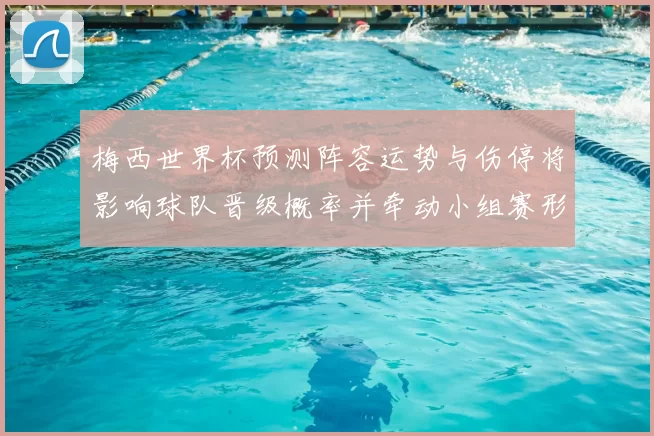 梅西世界杯预测阵容运势与伤停将影响球队晋级概率并牵动小组赛形势