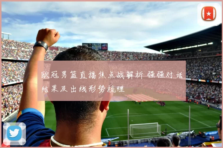 欧冠男篮直播焦点战解析 强强对话结果及出线形势梳理