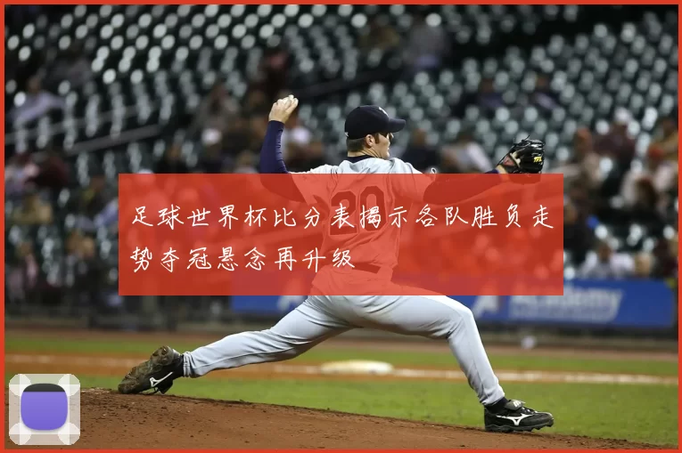 足球世界杯比分表揭示各队胜负走势夺冠悬念再升级