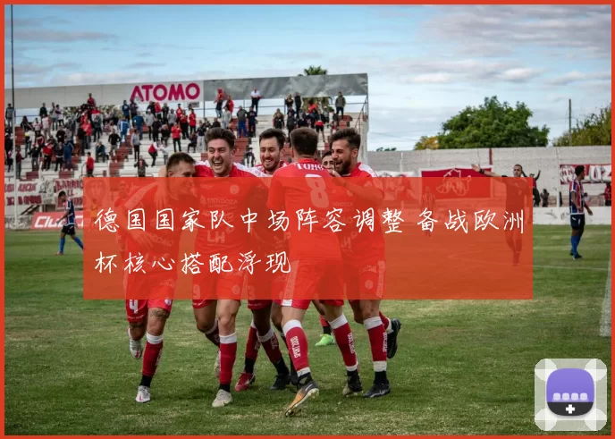 德国国家队中场阵容调整 备战欧洲杯核心搭配浮现