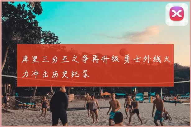 库里三分王之争再升级 勇士外线火力冲击历史纪录