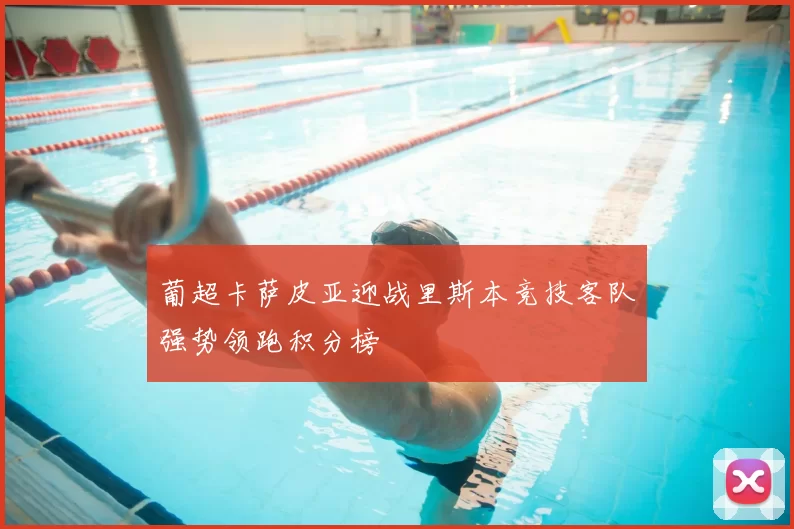 葡超卡萨皮亚迎战里斯本竞技客队强势领跑积分榜