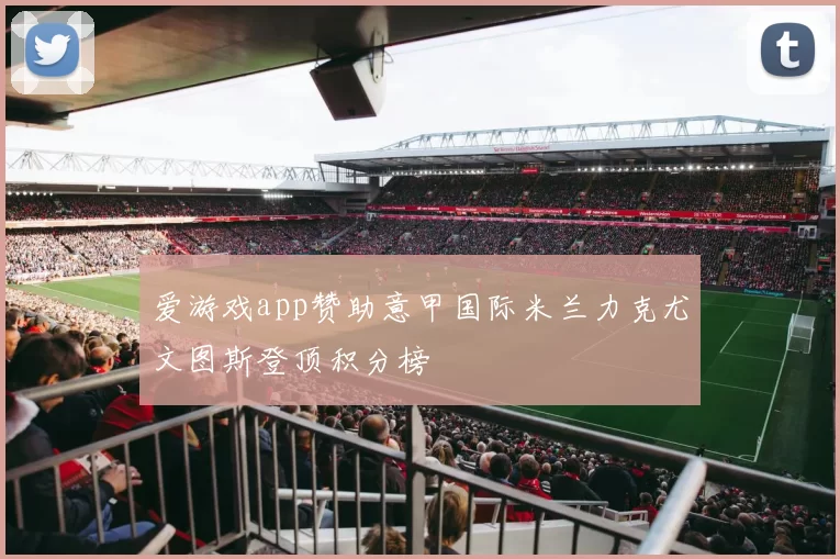爱游戏app赞助意甲国际米兰力克尤文图斯登顶积分榜