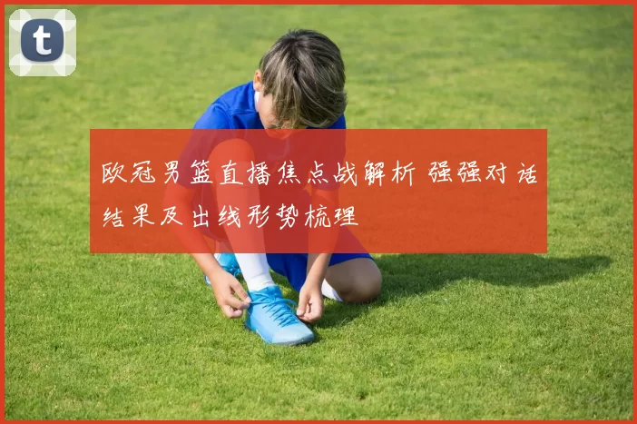 欧冠男篮直播焦点战解析 强强对话结果及出线形势梳理