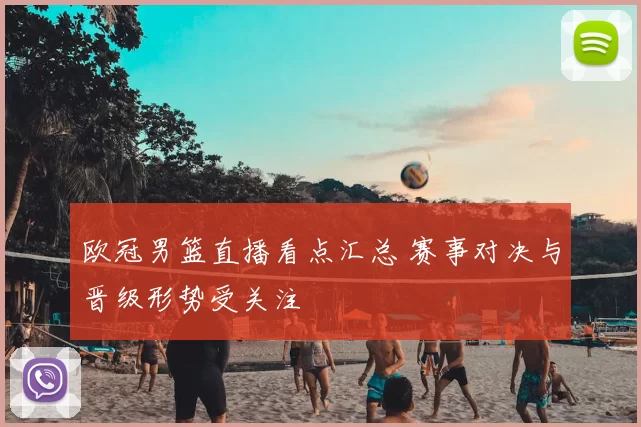 欧冠男篮直播看点汇总 赛事对决与晋级形势受关注