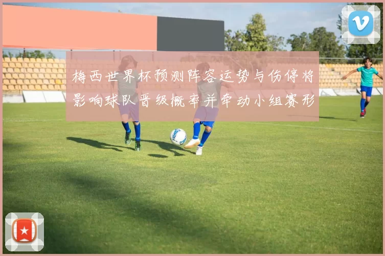 梅西世界杯预测阵容运势与伤停将影响球队晋级概率并牵动小组赛形势
