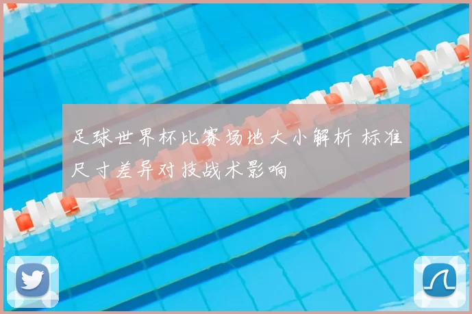 足球世界杯比赛场地大小解析 标准尺寸差异对技战术影响