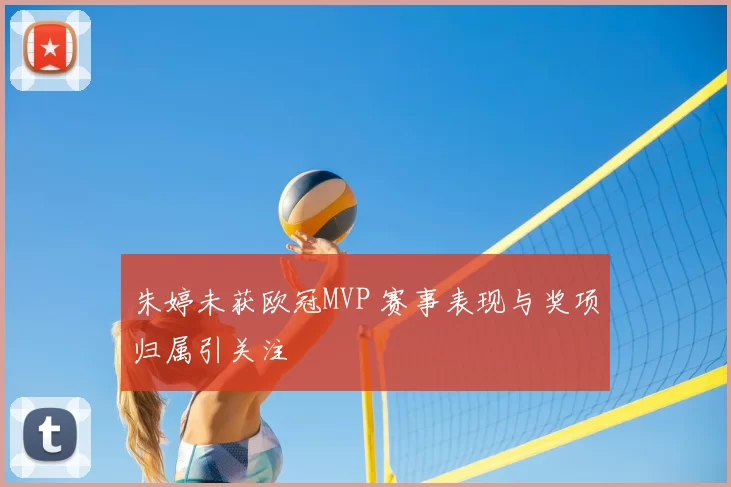 朱婷未获欧冠MVP 赛事表现与奖项归属引关注