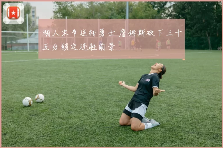 湖人末节逆转勇士 詹姆斯砍下三十五分锁定连胜前景