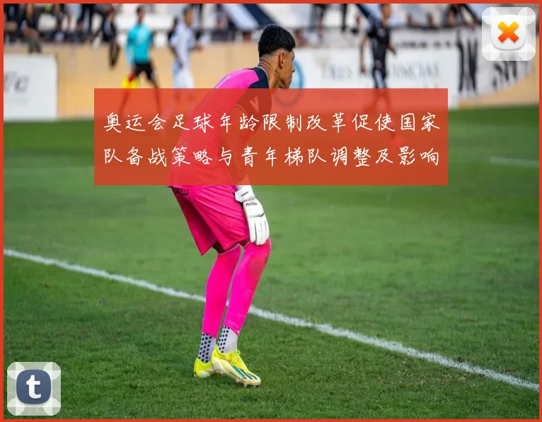 奥运会足球年龄限制改革促使国家队备战策略与青年梯队调整及影响评估
