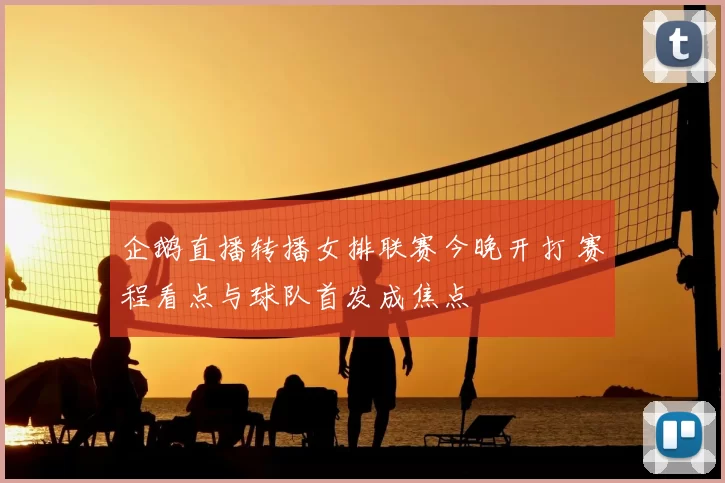 企鹅直播转播女排联赛今晚开打 赛程看点与球队首发成焦点
