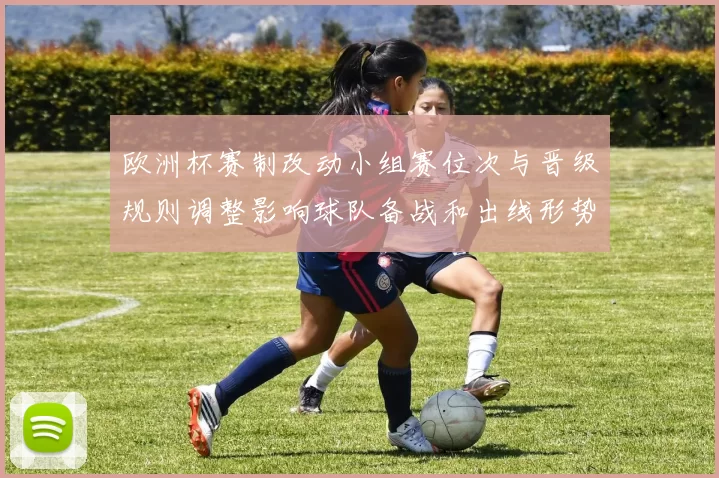 欧洲杯赛制改动小组赛位次与晋级规则调整影响球队备战和出线形势
