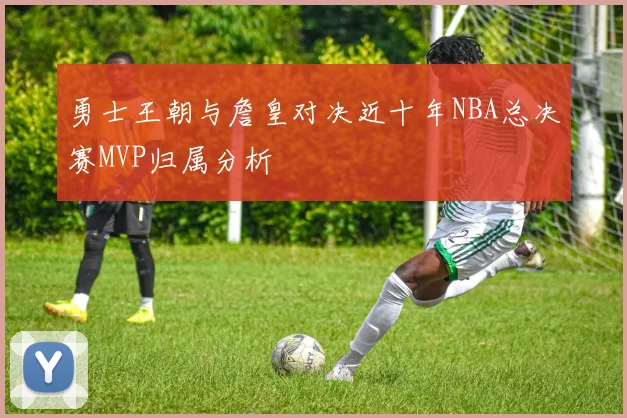 勇士王朝与詹皇对决近十年NBA总决赛MVP归属分析