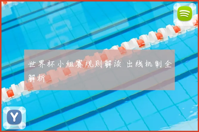 世界杯小组赛规则解读 出线机制全解析