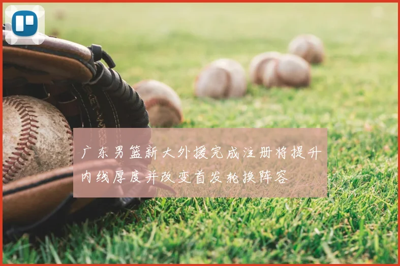 广东男篮新大外援完成注册将提升内线厚度并改变首发轮换阵容
