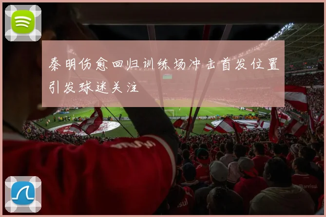 秦明伤愈回归训练场冲击首发位置引发球迷关注