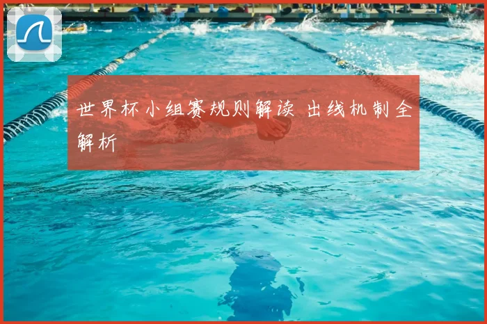 世界杯小组赛规则解读 出线机制全解析