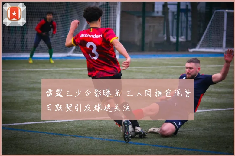 雷霆三少合影曝光 三人同框重现昔日默契引发球迷关注
